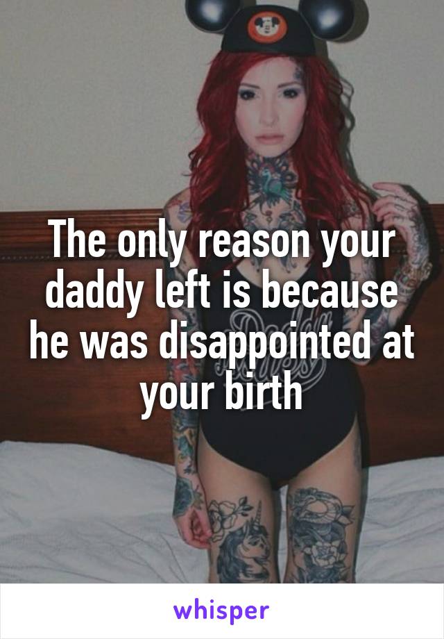 The only reason your daddy left is because he was disappointed at your birth