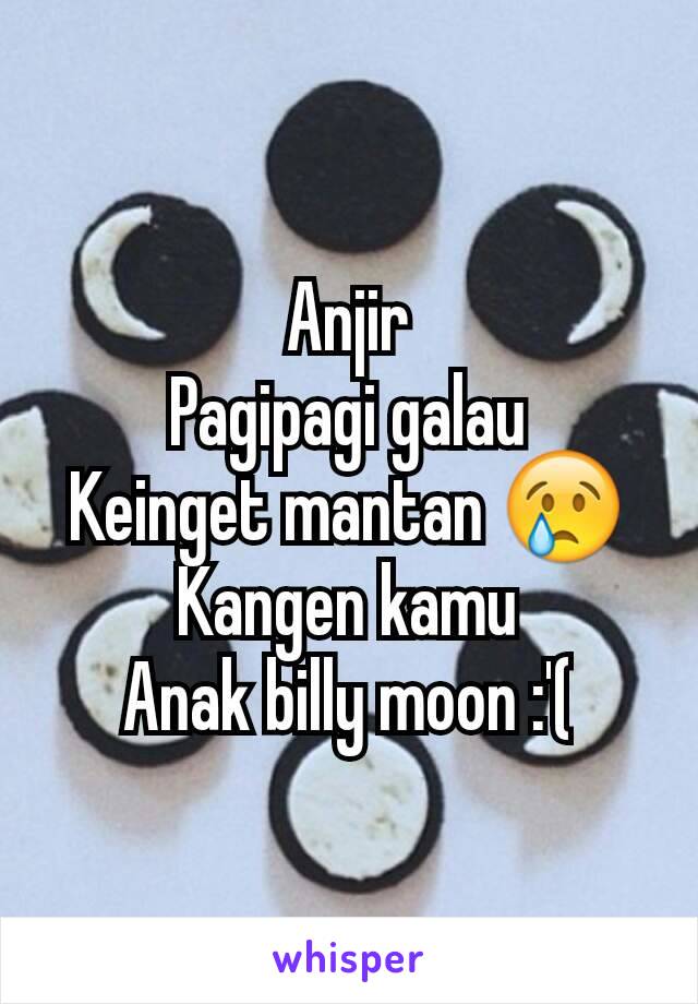 Anjir
Pagipagi galau
Keinget mantan 😢
Kangen kamu
Anak billy moon :'(