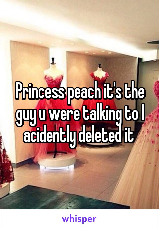 Princess peach it's the guy u were talking to I acidently deleted it 