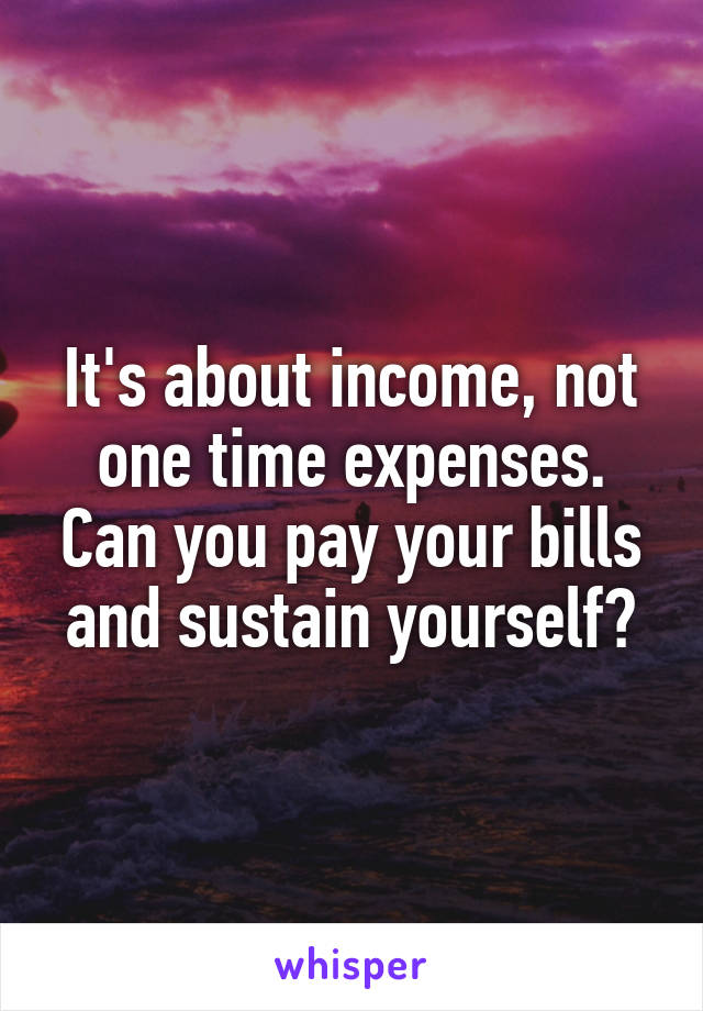 It's about income, not one time expenses. Can you pay your bills and sustain yourself?