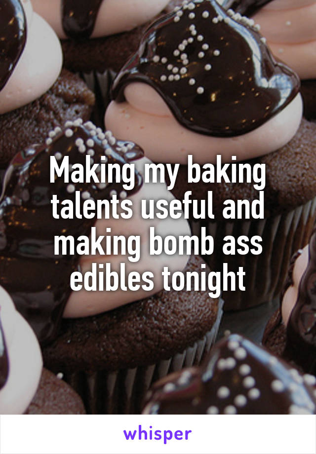 Making my baking talents useful and making bomb ass edibles tonight