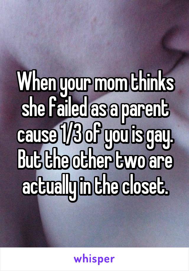 When your mom thinks she failed as a parent cause 1/3 of you is gay. But the other two are actually in the closet.