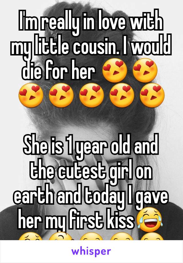 I'm really in love with my little cousin. I would die for her 😍😍😍😍😍😍😍

She is 1 year old and the cutest girl on earth and today I gave her my first kiss😂😂😆😊😊😊