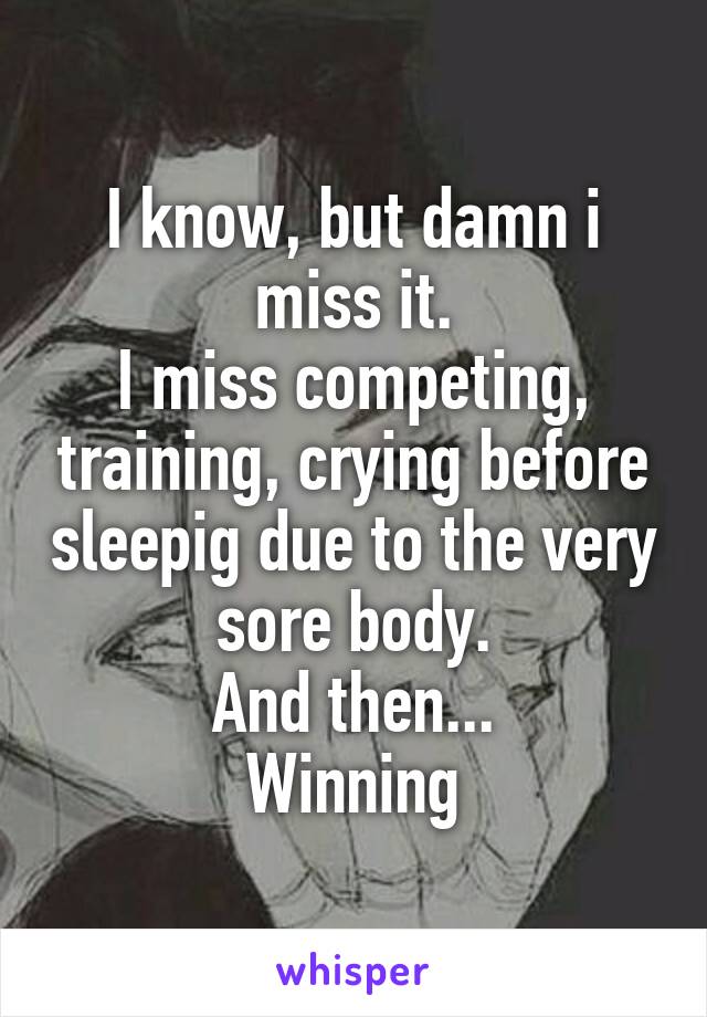 I know, but damn i miss it.
I miss competing, training, crying before sleepig due to the very sore body.
And then...
Winning