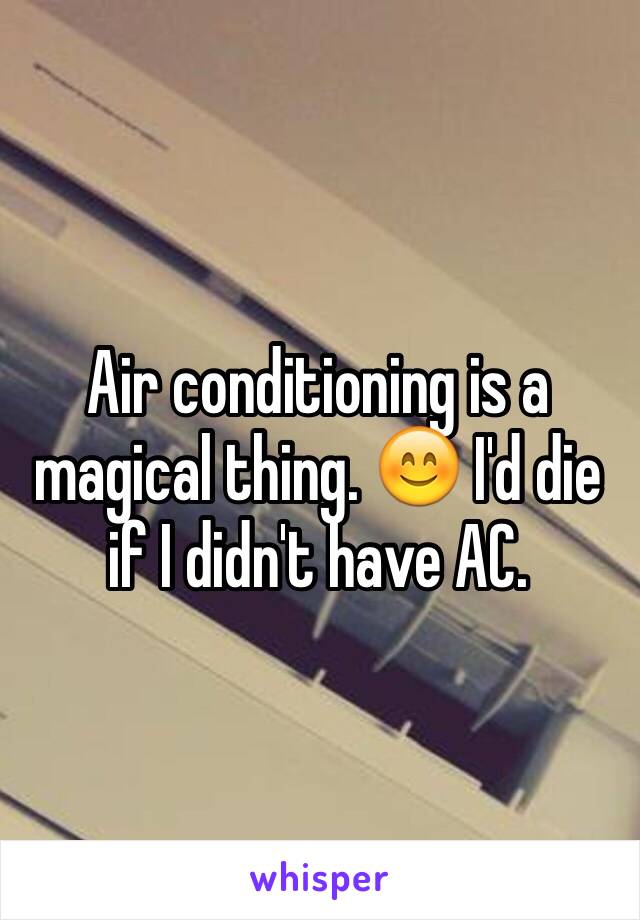 Air conditioning is a magical thing. 😊 I'd die if I didn't have AC.