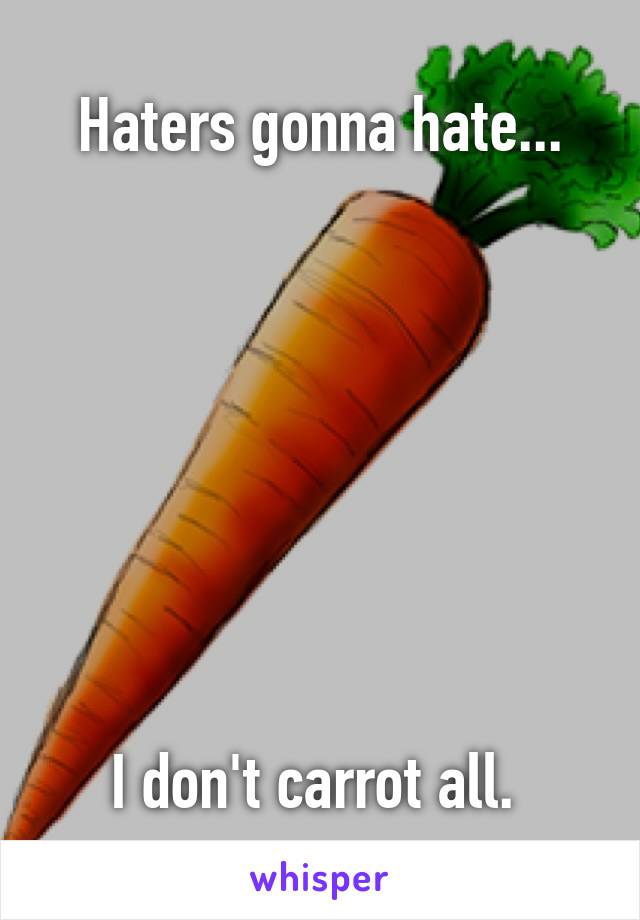 Haters gonna hate...








I don't carrot all. 