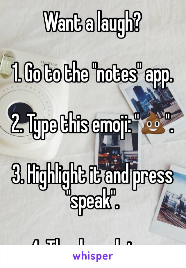 Want a laugh?

1. Go to the "notes" app.

2. Type this emoji: "💩".

3. Highlight it and press "speak".

4. Thank me later.