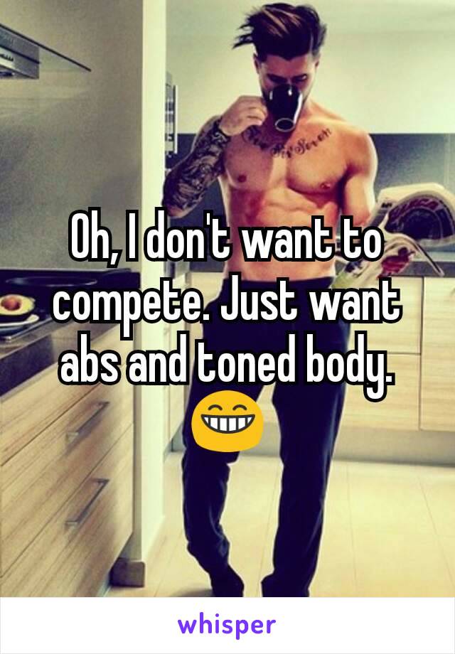 Oh, I don't want to compete. Just want abs and toned body. 😁