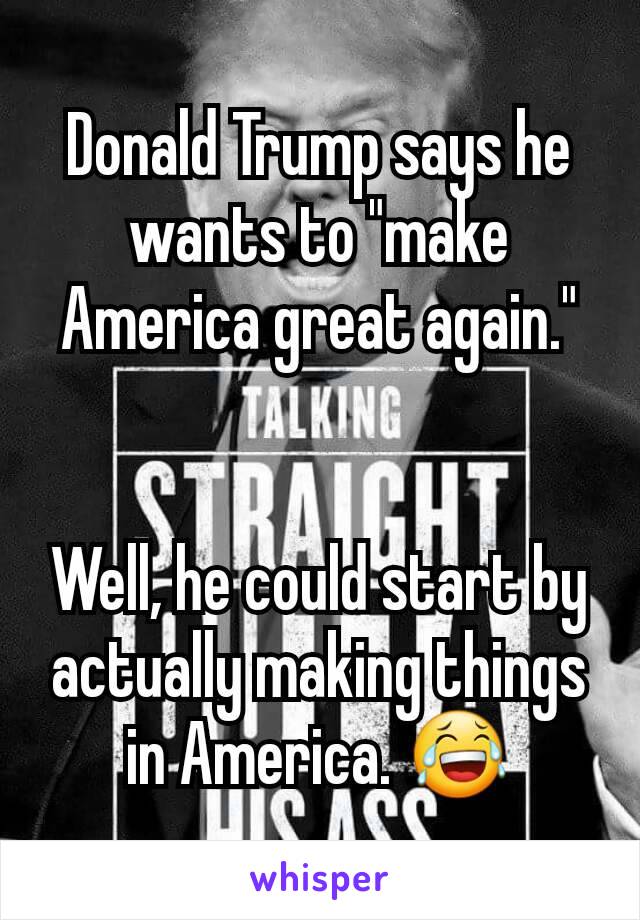 Donald Trump says he wants to "make America great again."


Well, he could start by actually making things in America. 😂