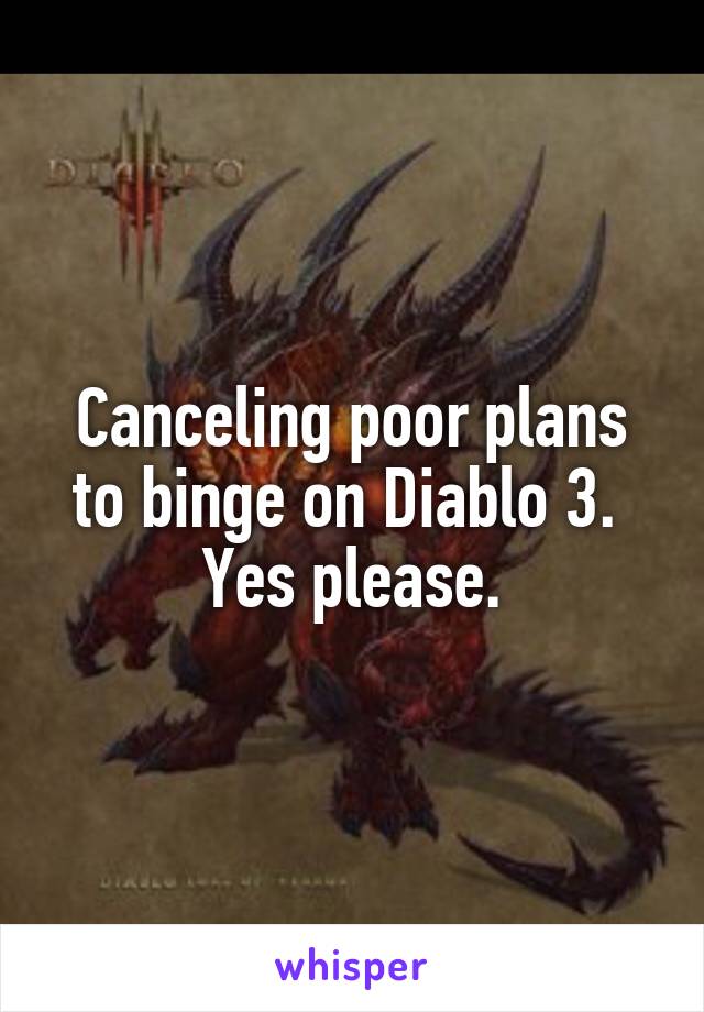 Canceling poor plans to binge on Diablo 3.  Yes please.