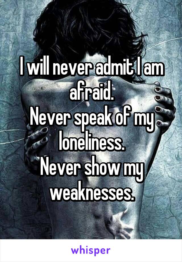 I will never admit I am afraid.
Never speak of my loneliness.
Never show my weaknesses.