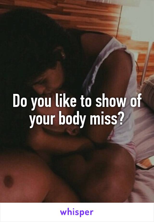 Do you like to show of your body miss?