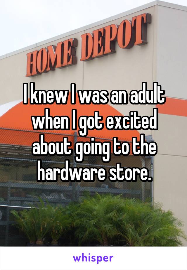 I knew I was an adult when I got excited about going to the hardware store.