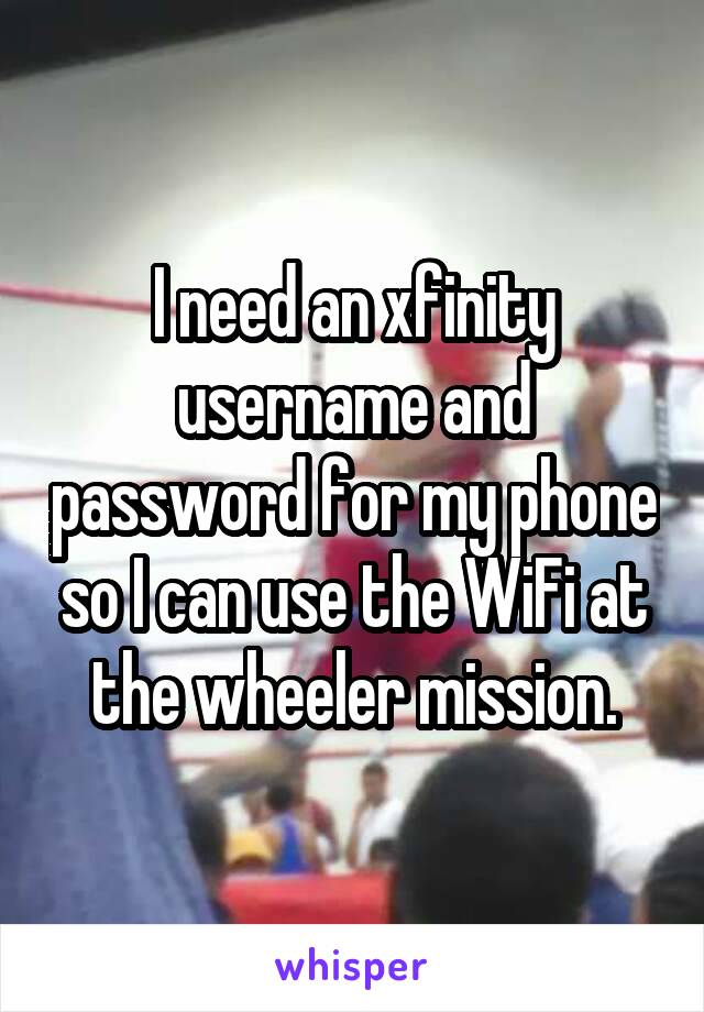 I need an xfinity username and password for my phone so I can use the WiFi at the wheeler mission.