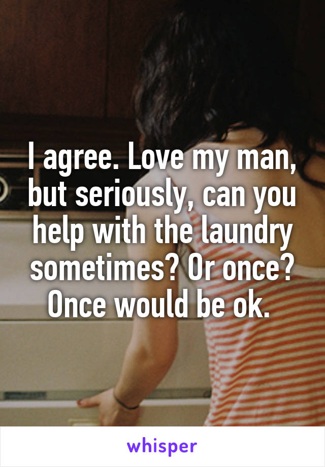 I agree. Love my man, but seriously, can you help with the laundry sometimes? Or once? Once would be ok. 