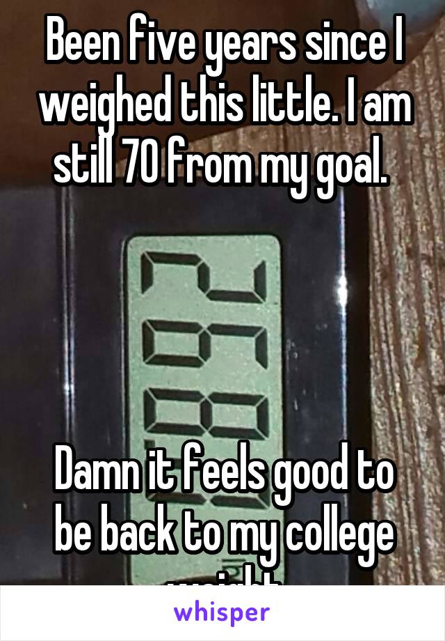 Been five years since I weighed this little. I am still 70 from my goal. 




Damn it feels good to be back to my college weight