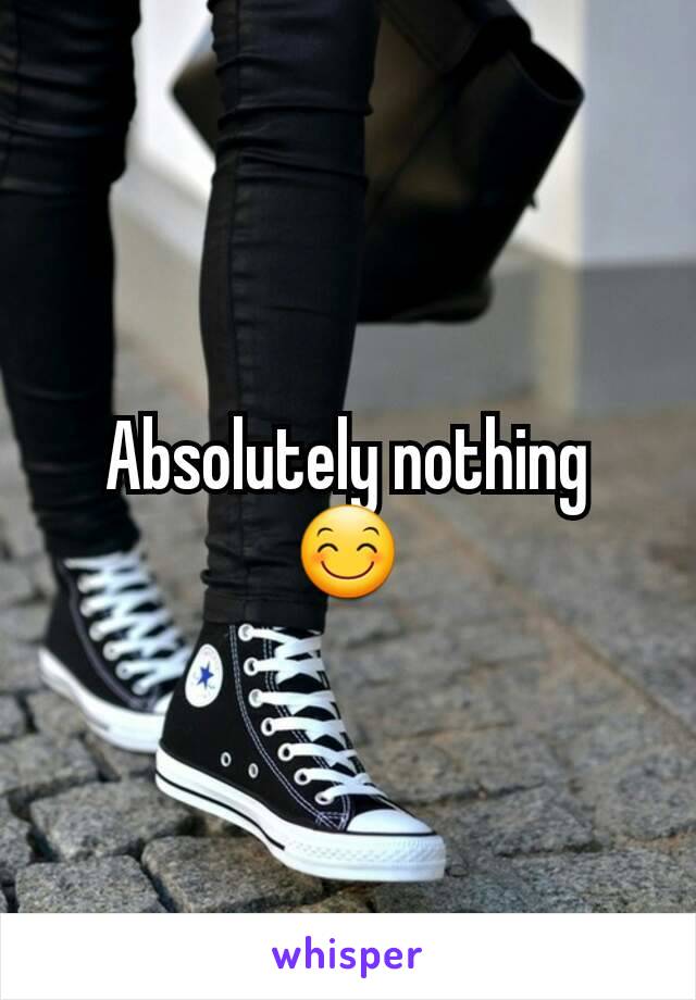 Absolutely nothing 😊