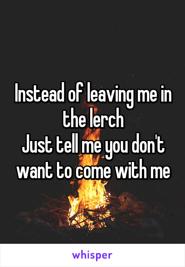 Instead of leaving me in the lerch
Just tell me you don't want to come with me