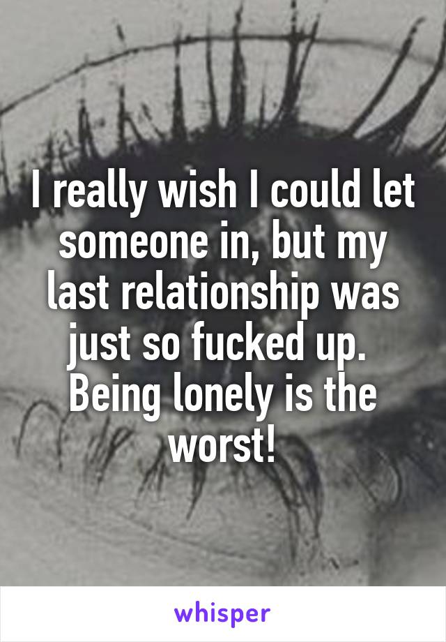 I really wish I could let someone in, but my last relationship was just so fucked up. 
Being lonely is the worst!