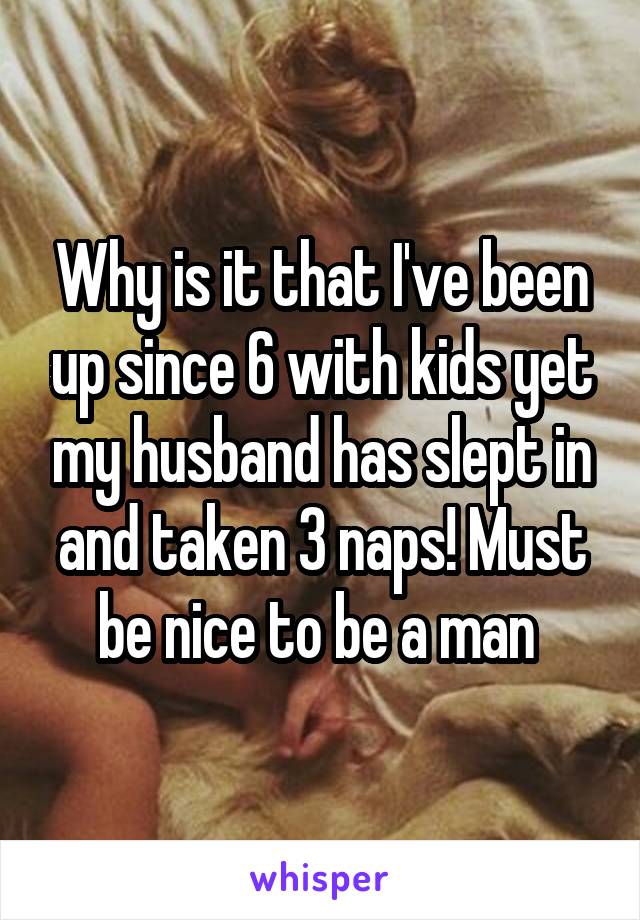 Why is it that I've been up since 6 with kids yet my husband has slept in and taken 3 naps! Must be nice to be a man 