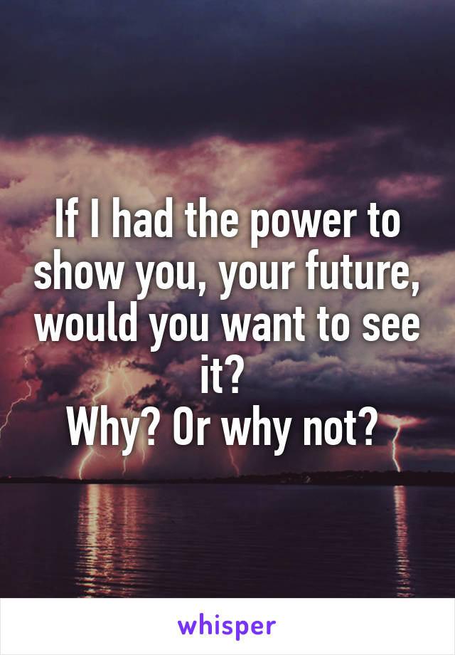 If I had the power to show you, your future, would you want to see it? 
Why? Or why not? 