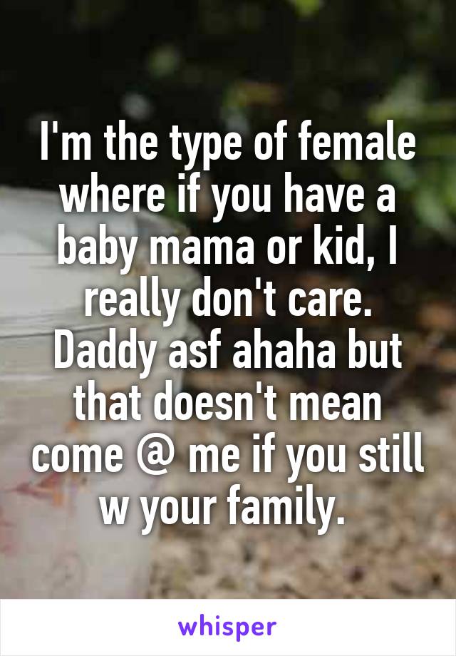 I'm the type of female where if you have a baby mama or kid, I really don't care. Daddy asf ahaha but that doesn't mean come @ me if you still w your family. 