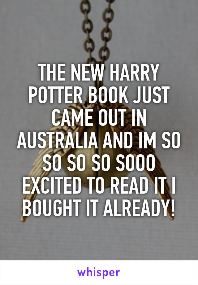 THE NEW HARRY POTTER BOOK JUST CAME OUT IN AUSTRALIA AND IM SO SO SO SO SOOO EXCITED TO READ IT I BOUGHT IT ALREADY!