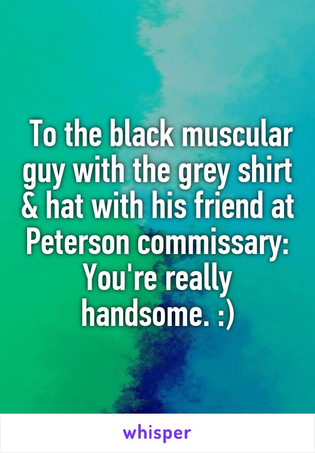  To the black muscular guy with the grey shirt & hat with his friend at Peterson commissary: You're really handsome. :)