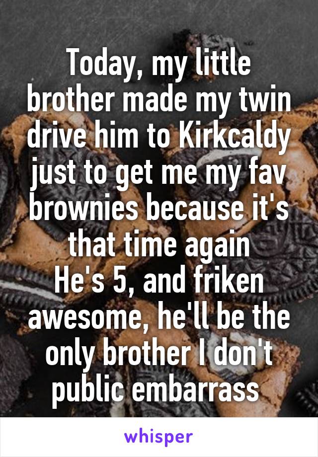 Today, my little brother made my twin drive him to Kirkcaldy just to get me my fav brownies because it's that time again
He's 5, and friken awesome, he'll be the only brother I don't public embarrass 