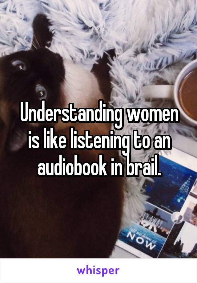 Understanding women is like listening to an audiobook in brail.