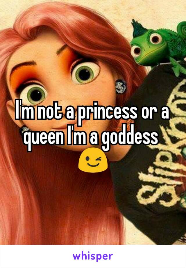 I'm not a princess or a queen I'm a goddess 
😉