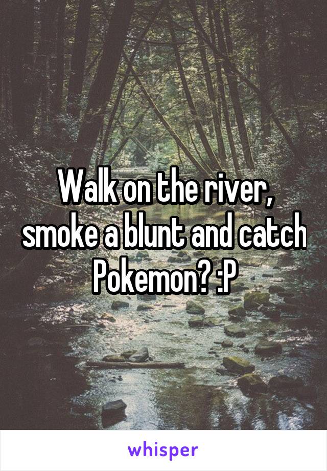 Walk on the river, smoke a blunt and catch Pokemon? :P