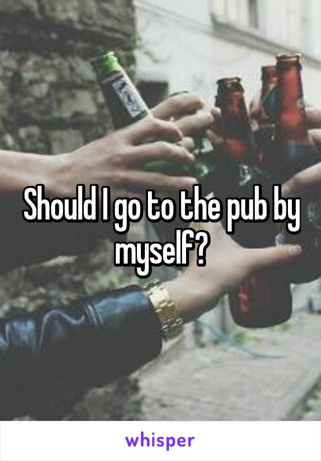 Should I go to the pub by myself?