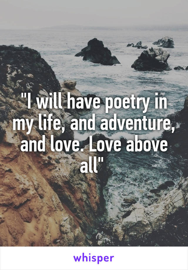 "I will have poetry in my life, and adventure, and love. Love above all" 