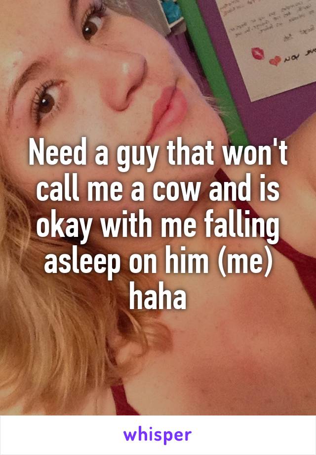 Need a guy that won't call me a cow and is okay with me falling asleep on him (me) haha