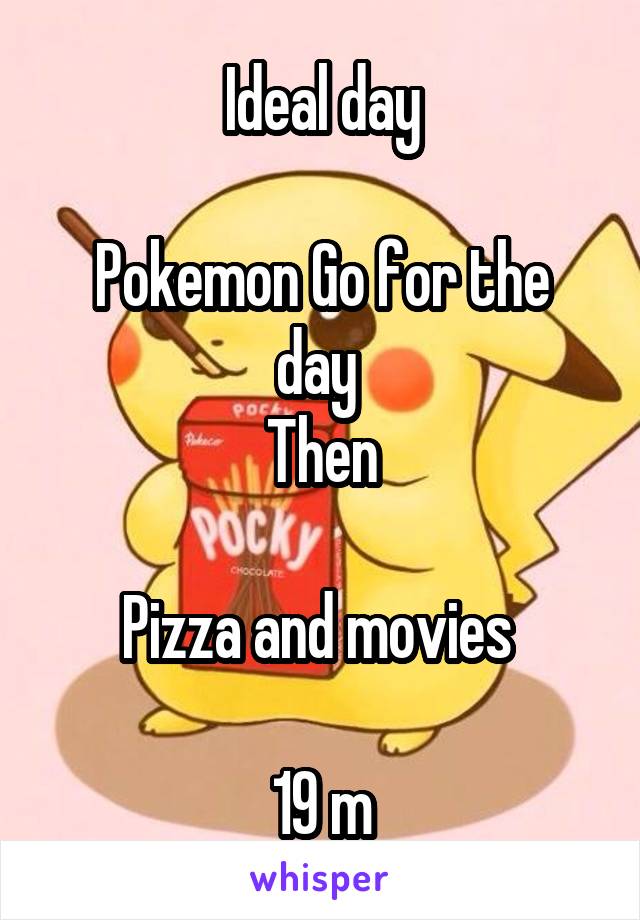 Ideal day

Pokemon Go for the day 
Then

Pizza and movies 

19 m