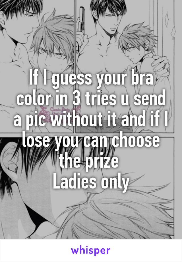 If I guess your bra color in 3 tries u send a pic without it and if I lose you can choose the prize 
Ladies only