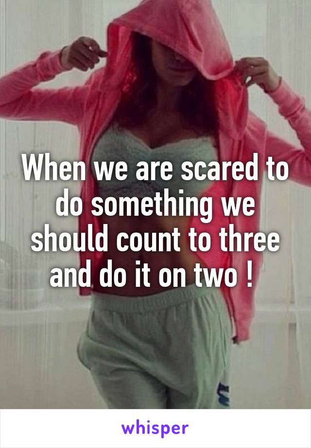 When we are scared to do something we should count to three and do it on two ! 