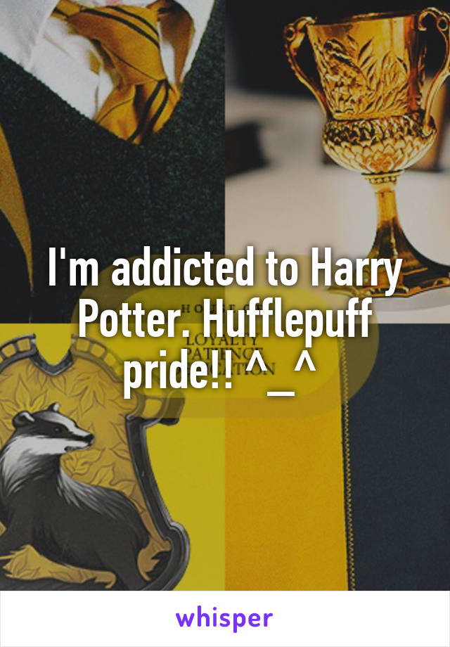 I'm addicted to Harry Potter. Hufflepuff pride!! ^_^ 