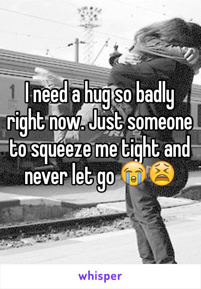 I need a hug so badly right now. Just someone to squeeze me tight and never let go 😭😫