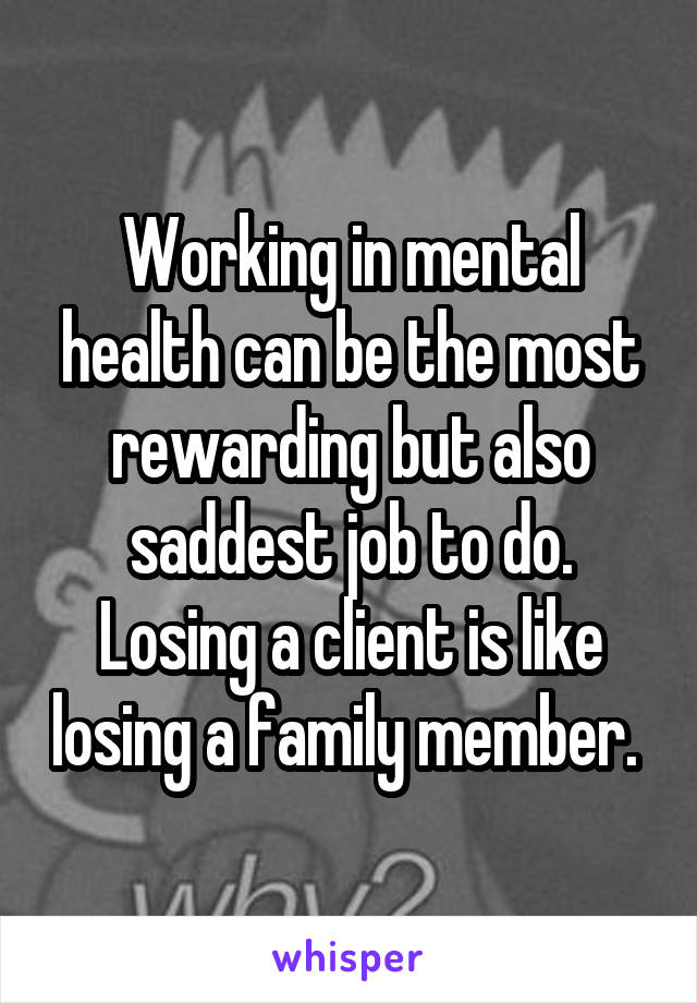 Working in mental health can be the most rewarding but also saddest job to do. Losing a client is like losing a family member. 