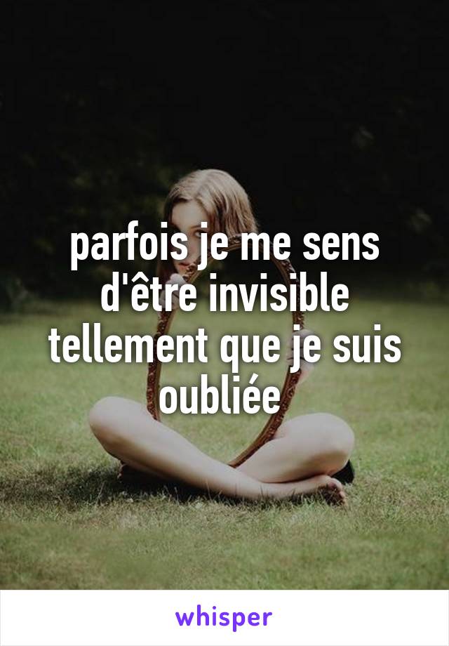 parfois je me sens d'être invisible tellement que je suis oubliée 