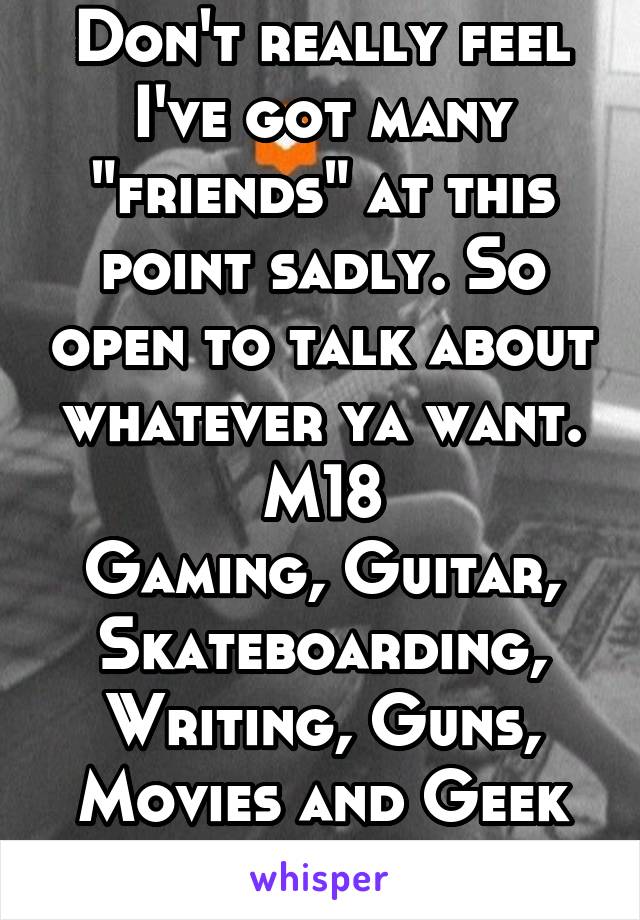 Don't really feel I've got many "friends" at this point sadly. So open to talk about whatever ya want.
M18
Gaming, Guitar, Skateboarding, Writing, Guns, Movies and Geek stuff