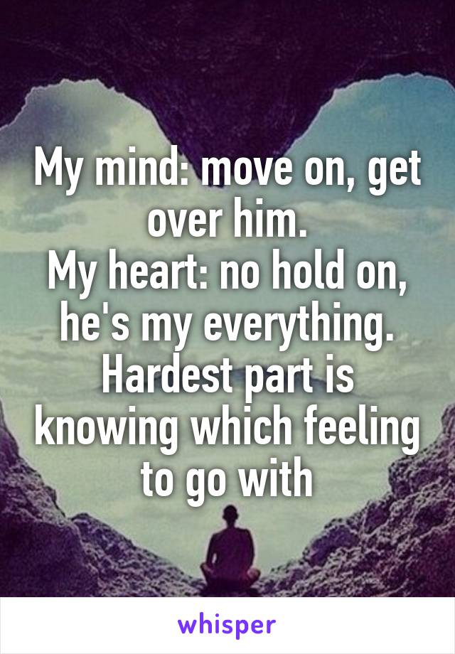 My mind: move on, get over him.
My heart: no hold on, he's my everything.
Hardest part is knowing which feeling to go with