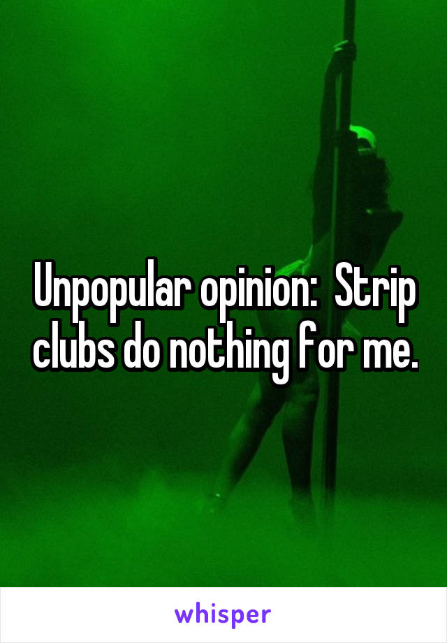 Unpopular opinion:  Strip clubs do nothing for me.