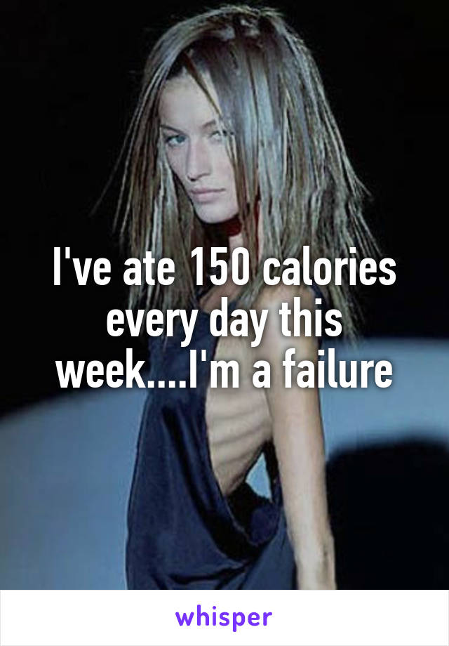 I've ate 150 calories every day this week....I'm a failure