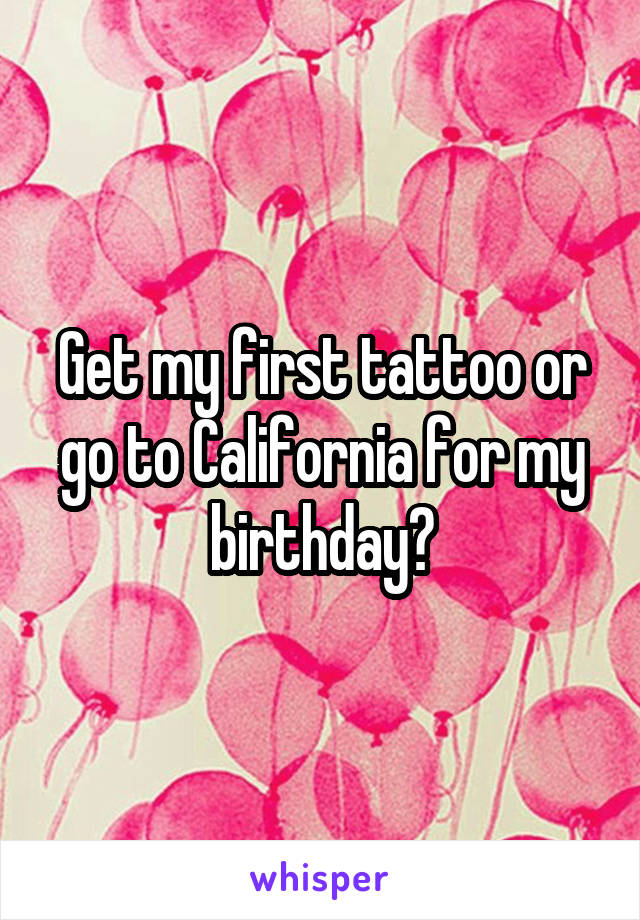 Get my first tattoo or go to California for my birthday?