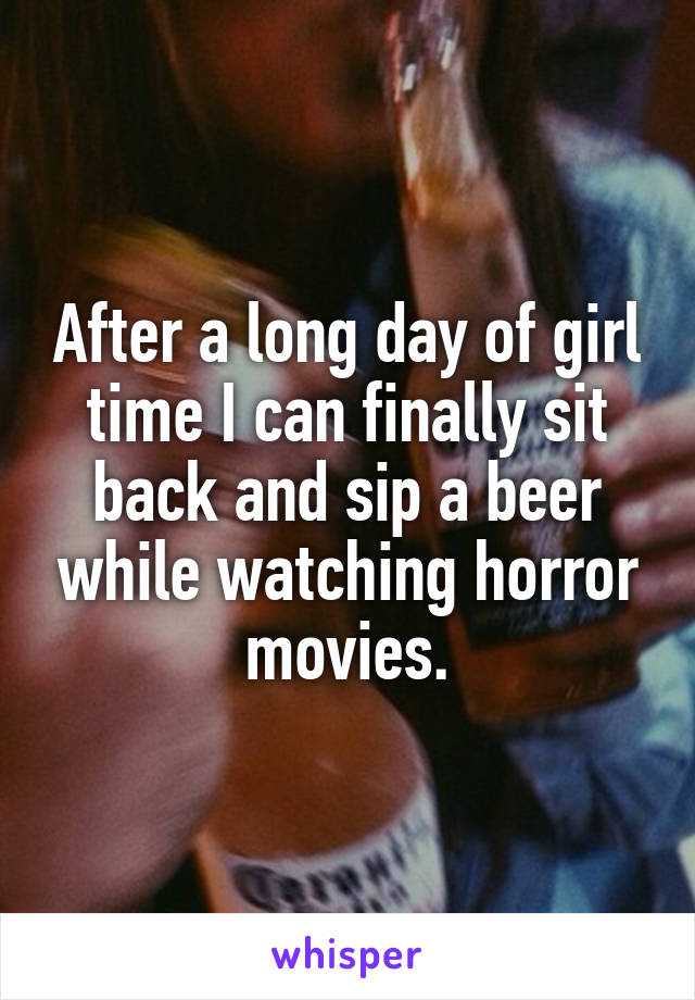 After a long day of girl time I can finally sit back and sip a beer while watching horror movies.