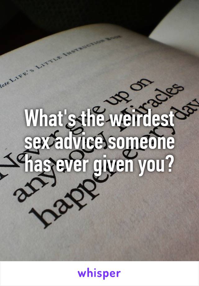 What's the weirdest sex advice someone has ever given you?