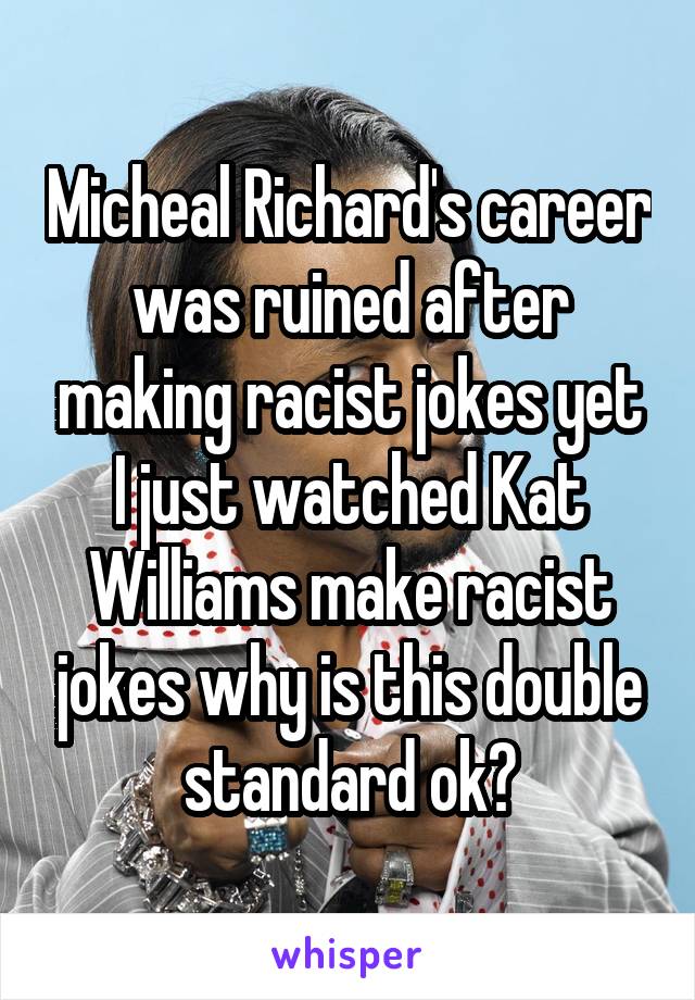 Micheal Richard's career was ruined after making racist jokes yet I just watched Kat Williams make racist jokes why is this double standard ok?